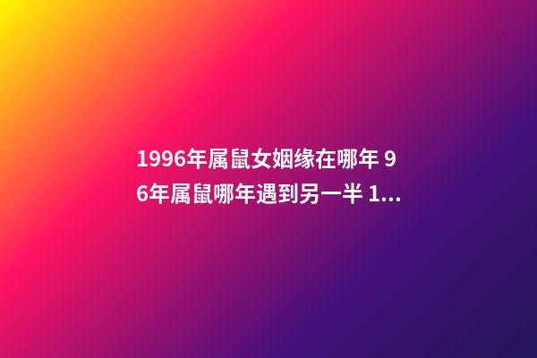 1996年属鼠女姻缘在哪年 96年属鼠哪年遇到另一半 1996年属鼠女姻缘在哪年-第1张-观点-玄机派